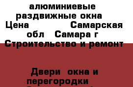  алюминиевые- раздвижные окна  › Цена ­ 15 000 - Самарская обл., Самара г. Строительство и ремонт » Двери, окна и перегородки   . Самарская обл.